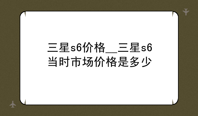 三星s6价格__三星s6当时市场价格是多少