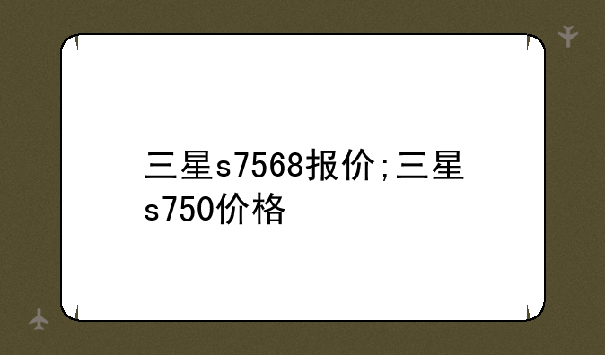 三星s7568报价;三星s750价格