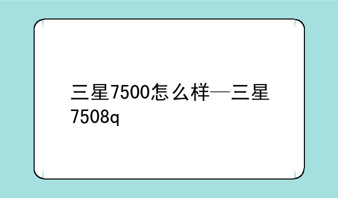 三星7500怎么样—三星7508q