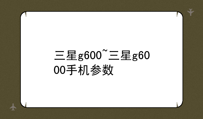 三星g600~三星g6000手机参数