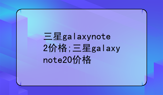 三星galaxynote2价格;三星galaxynote20价格