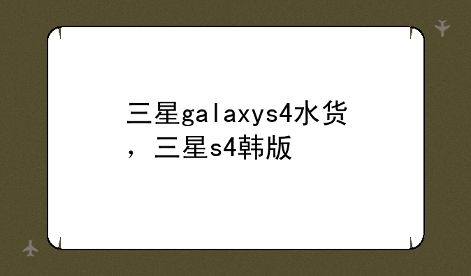 三星galaxys4水货，三星s4韩版