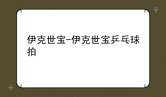 伊克世宝-伊克世宝乒乓球拍