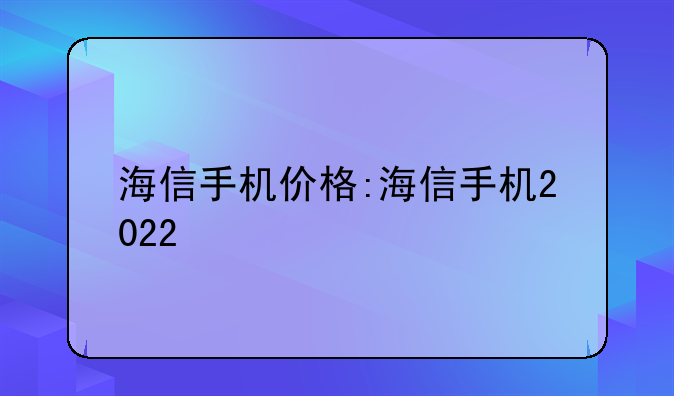 海信手机价格:海信手机2022