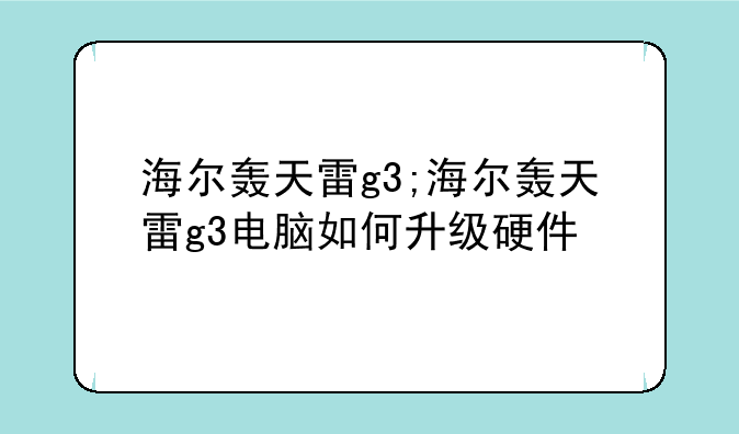 海尔轰天雷g3;海尔轰天雷g3电脑如何升级硬件