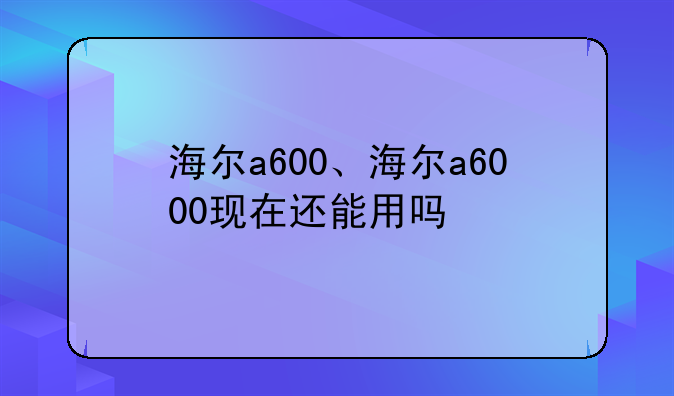海尔a600、海尔a6000现在还能用吗