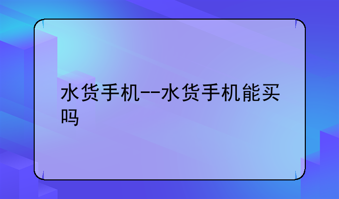 水货手机--水货手机能买吗