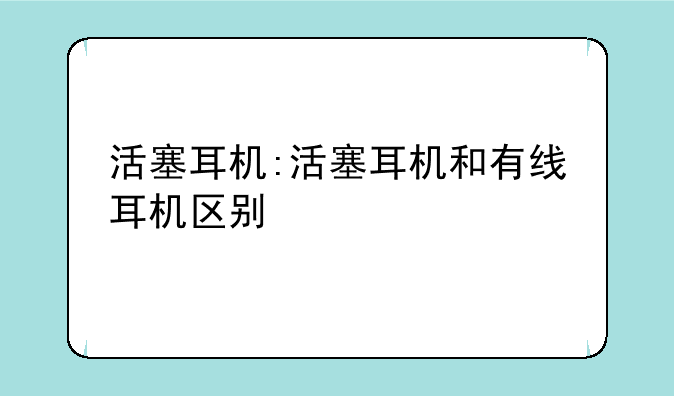 活塞耳机:活塞耳机和有线耳机区别
