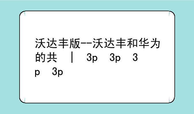 沃达丰版--沃达丰和华为的关系
