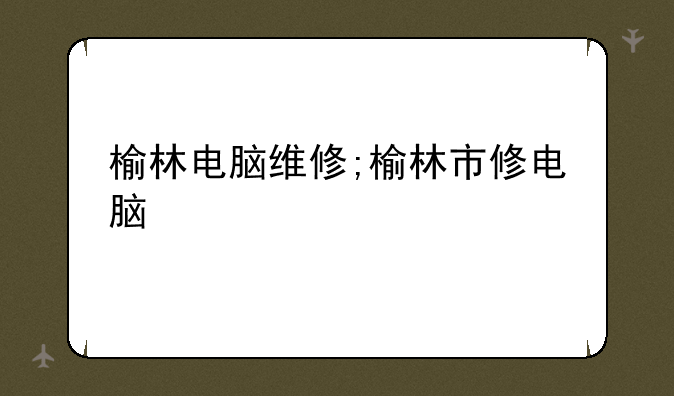榆林电脑维修;榆林市修电脑