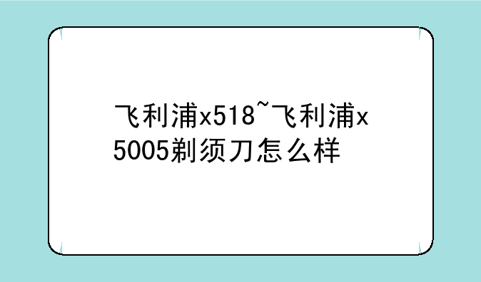 飞利浦x518~飞利浦x5005剃须刀怎么样
