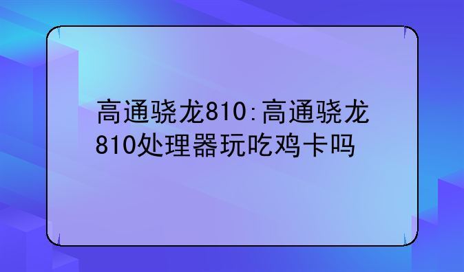 高通骁龙810:高通骁龙810处理器玩吃鸡卡吗