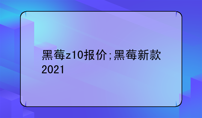 黑莓z10报价;黑莓新款2021