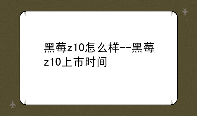 黑莓z10怎么样--黑莓z10上市时间