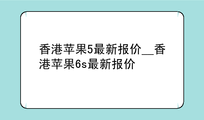 香港苹果5最新报价__香港苹果6s最新报价