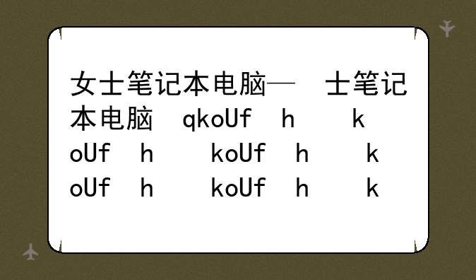 女士笔记本电脑—女士笔记本电脑买多少尺寸的比较好