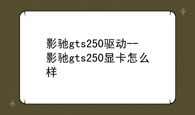 影驰gts250驱动--影驰gts250显卡怎么样