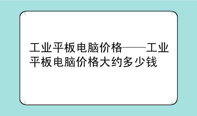 工业平板电脑价格——工业平板电脑价格大约多少钱