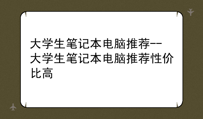 大学生笔记本电脑推荐--大学生笔记本电脑推荐性价比高