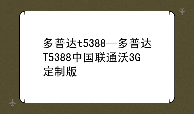 多普达t5388—多普达T5388中国联通沃3G定制版