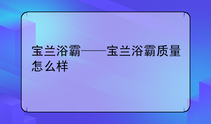 宝兰浴霸——宝兰浴霸质量怎么样