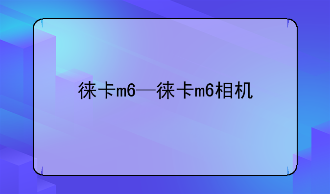 徕卡m6—徕卡m6相机