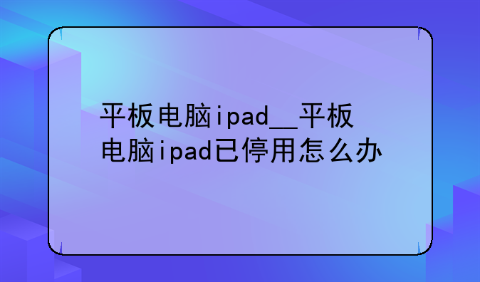 平板电脑ipad__平板电脑ipad已停用怎么办