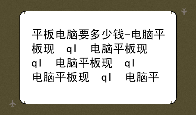 平板电脑要多少钱-电脑平板现在多少钱