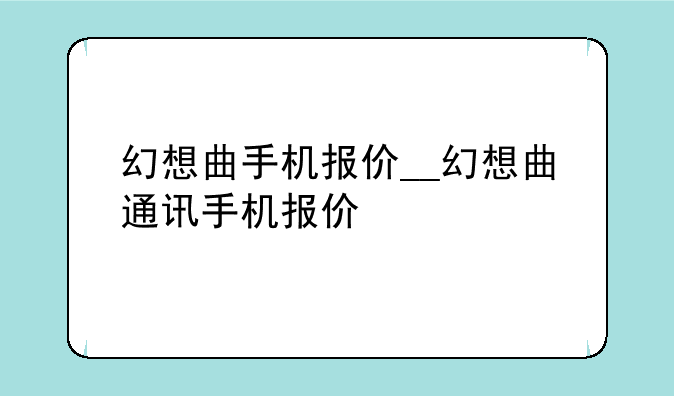 幻想曲手机报价__幻想曲通讯手机报价