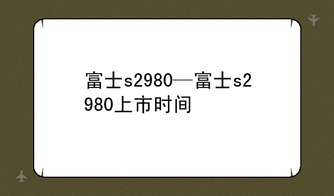 富士s2980—富士s2980上市时间