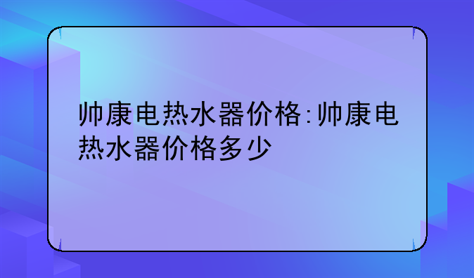 帅康电热水器价格:帅康电热水器价格多少