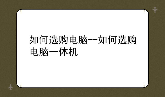如何选购电脑--如何选购电脑一体机