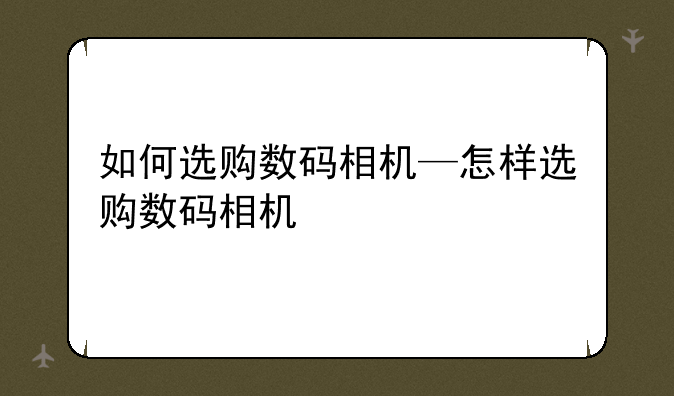 如何选购数码相机—怎样选购数码相机