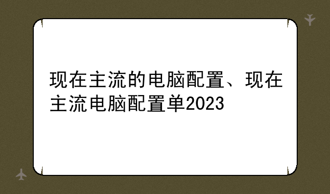 现在主流的电脑配置、现在主流电脑配置单2023