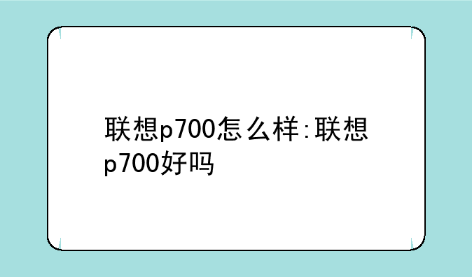 联想p700怎么样:联想p700好吗