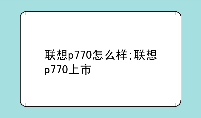 联想p770怎么样;联想p770上市