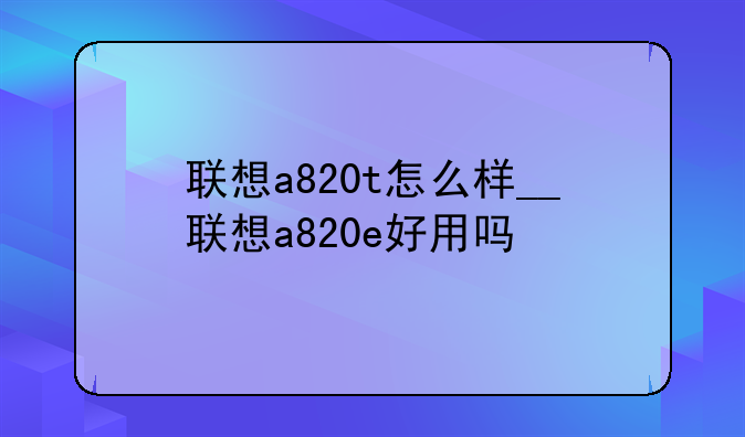 联想a820t怎么样__联想a820e好用吗