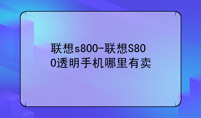 联想s800-联想S800透明手机哪里有卖
