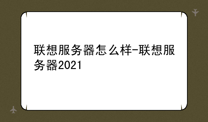 联想服务器怎么样-联想服务器2021