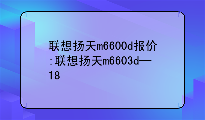 联想扬天m6600d报价:联想扬天m6603d—18