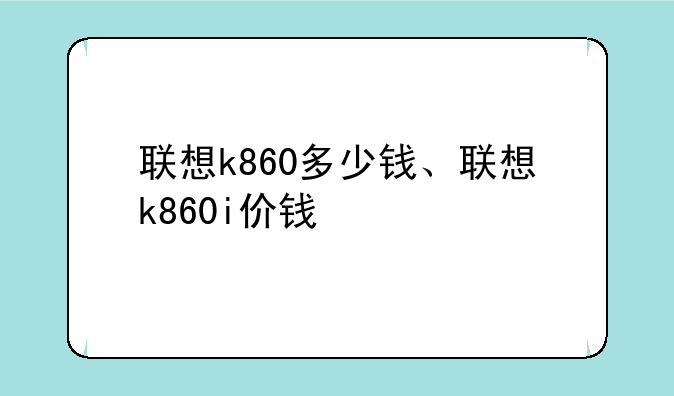 联想k860多少钱、联想k860i价钱