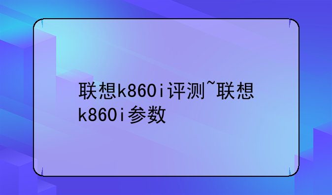 联想k860i评测~联想k860i参数