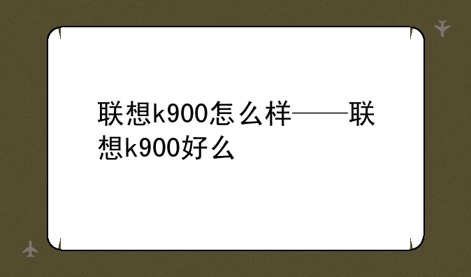 联想k900怎么样——联想k900好么