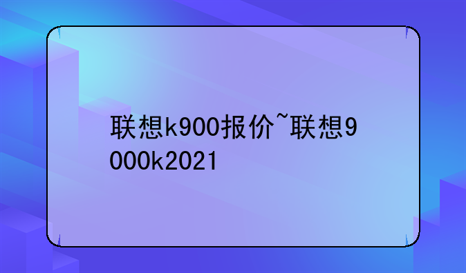 联想k900报价~联想9000k2021