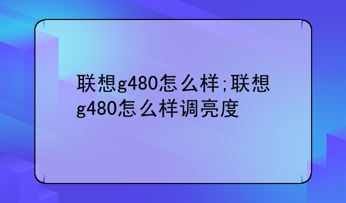 联想g480怎么样;联想g480怎么样调亮度
