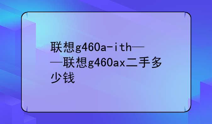 联想g460a-ith——联想g460ax二手多少钱
