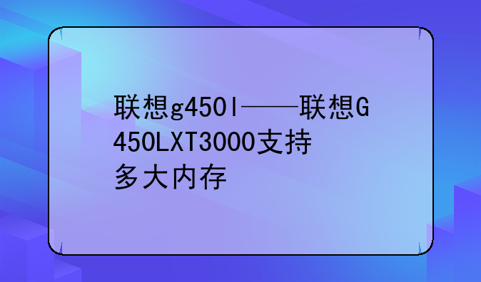 联想g450l——联想G450LXT3000支持多大内存