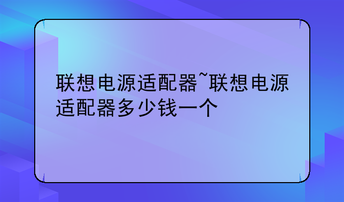 联想电源适配器~联想电源适配器多少钱一个