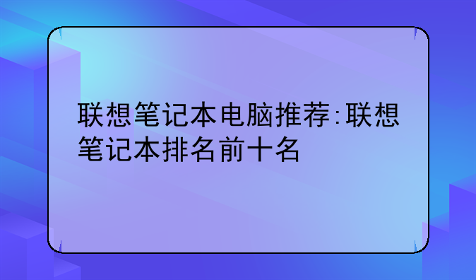 联想笔记本电脑推荐:联想笔记本排名前十名