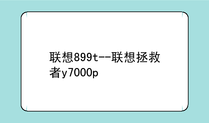 联想899t--联想拯救者y7000p